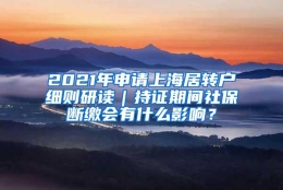 2021年申请上海居转户细则研读｜持证期间社保断缴会有什么影响？