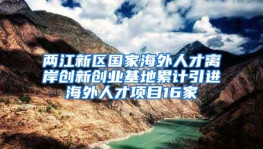 两江新区国家海外人才离岸创新创业基地累计引进海外人才项目16家