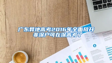 广东异地高考2016年全面放开 非深户可在深高考了