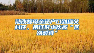 随改嫁母亲迁户口到继父村庄，拆迁时小伙被“区别对待”