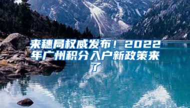 来穗局权威发布！2022年广州积分入户新政策来了