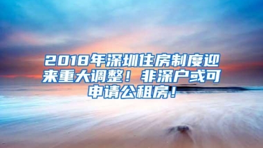 2018年深圳住房制度迎来重大调整！非深户或可申请公租房！