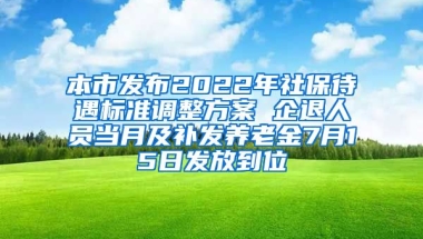 本市发布2022年社保待遇标准调整方案 企退人员当月及补发养老金7月15日发放到位