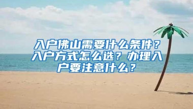 入户佛山需要什么条件？入户方式怎么选？办理入户要注意什么？