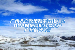 广州入户政策改革变化！2022你是那批容易入户广州的人吗？