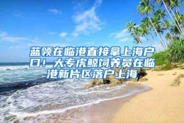 蓝领在临港直接拿上海户口！大专虎鲸饲养员在临港新片区落户上海