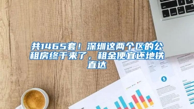 共1465套！深圳这两个区的公租房终于来了，租金便宜还地铁直达