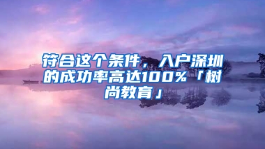 符合这个条件，入户深圳的成功率高达100%「树尚教育」