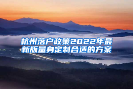 杭州落户政策2022年最新版量身定制合适的方案