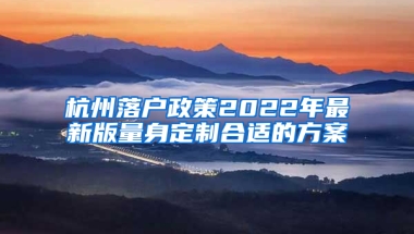 杭州落户政策2022年最新版量身定制合适的方案