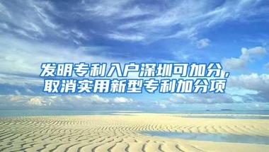 发明专利入户深圳可加分，取消实用新型专利加分项