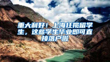 重大利好！上海狂揽留学生，这些学生毕业即可直接落户啦