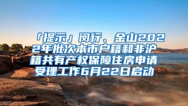 「提示」闵行、金山2022年批次本市户籍和非沪籍共有产权保障住房申请受理工作6月22日启动