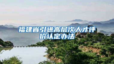 福建省引进高层次人才评价认定办法