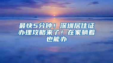 最快5分钟！深圳居住证办理攻略来了！在家躺着也能办