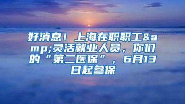 好消息！上海在职职工&灵活就业人员，你们的“第二医保”，6月13日起参保