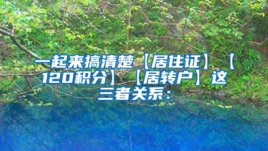 一起来搞清楚【居住证】【120积分】【居转户】这三者关系：