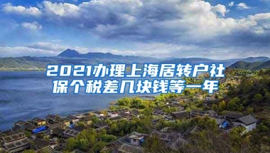 2021办理上海居转户社保个税差几块钱等一年