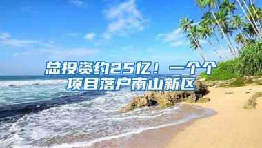 总投资约25亿！一个个项目落户南山新区