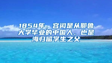 1854年，容闳是从耶鲁大学毕业的中国人，也是海归留学生之父