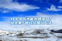 什么学历才能办理深户？给大家5种介绍加分方法