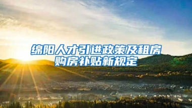 绵阳人才引进政策及租房购房补贴新规定