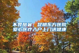 不畏酷暑，昆明东方医院爱心医疗入户上门送健康