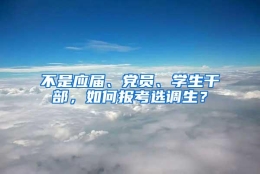 不是应届、党员、学生干部，如何报考选调生？