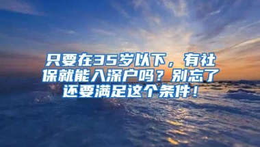 只要在35岁以下，有社保就能入深户吗？别忘了还要满足这个条件！