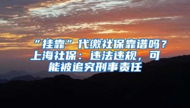 “挂靠”代缴社保靠谱吗？上海社保：违法违规，可能被追究刑事责任