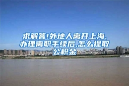 求解答!外地人离开上海,办理离职手续后,怎么提取公积金