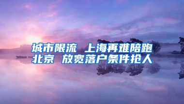 城市限流 上海再难陪跑北京 放宽落户条件抢人