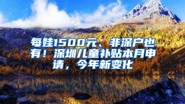 每娃1500元、非深户也有！深圳儿童补贴本月申请，今年新变化