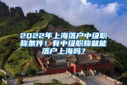 2022年上海落户中级职称条件！有中级职称就能落户上海吗？