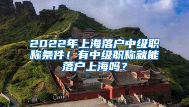 2022年上海落户中级职称条件！有中级职称就能落户上海吗？