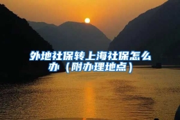 外地社保转上海社保怎么办（附办理地点）