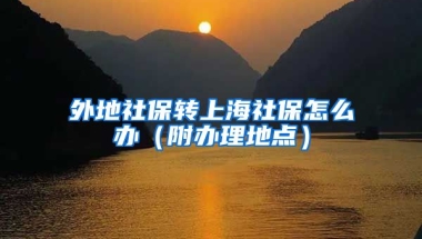 外地社保转上海社保怎么办（附办理地点）