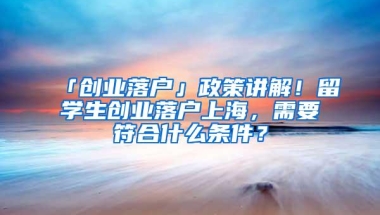 「创业落户」政策讲解！留学生创业落户上海，需要符合什么条件？