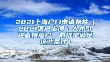 2021上海户口申请条件（2021落户上海｜人才引进直接落户，前提是满足这些条件）