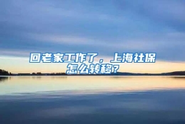 回老家工作了，上海社保怎么转移？