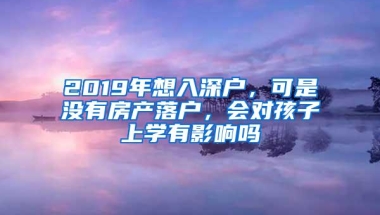 2019年想入深户，可是没有房产落户，会对孩子上学有影响吗