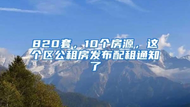 820套，10个房源，这个区公租房发布配租通知了