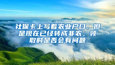 社保卡上写着农业户口，但是现在已经转成非农，领取时是否会有问题