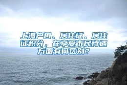 上海户口、居住证、居住证积分，在享受市民待遇方面有何区别？