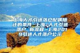 上海人才引进落户配偶随迁的条件 上海 人才引进 落户 新流程 上海2019引进人才落户公示