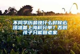 不同学历最晚什么时候必须准备上海积分单？否则孩子只能回老家