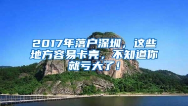 2017年落户深圳，这些地方容易卡壳，不知道你就亏大了！