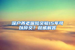 深户养老保险交够15年可以停交？权威解答