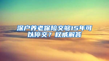 深户养老保险交够15年可以停交？权威解答