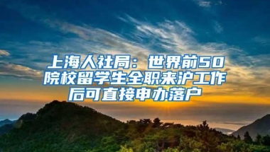 上海人社局：世界前50院校留学生全职来沪工作后可直接申办落户